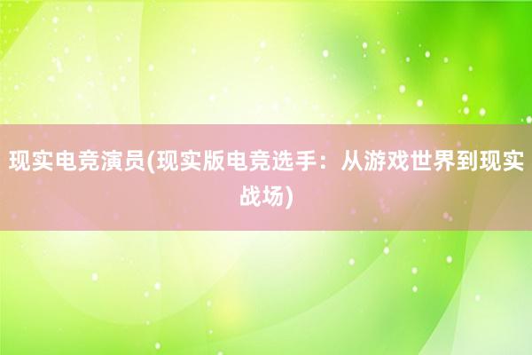 现实电竞演员(现实版电竞选手：从游戏世界到现实战场)