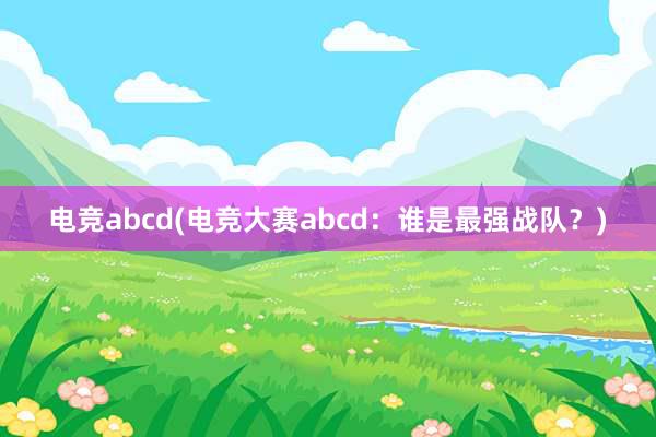 电竞abcd(电竞大赛abcd：谁是最强战队？)