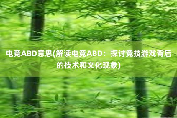 电竞ABD意思(解读电竞ABD：探讨竞技游戏背后的技术和文化现象)