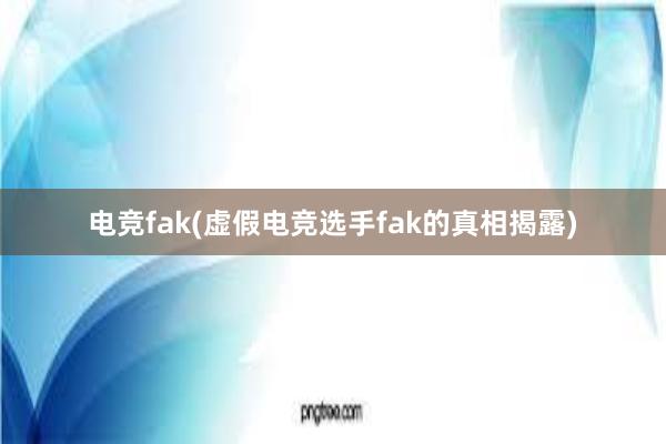 电竞fak(虚假电竞选手fak的真相揭露)