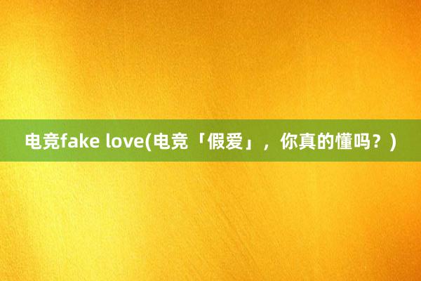 电竞fake love(电竞「假爱」，你真的懂吗？)