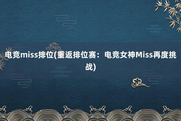 电竞miss排位(重返排位赛：电竞女神Miss再度挑战)