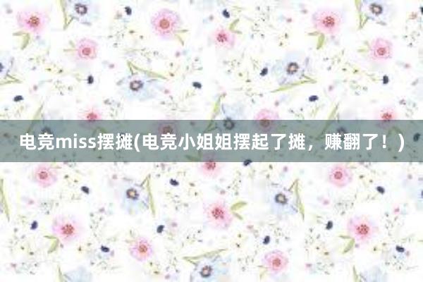 电竞miss摆摊(电竞小姐姐摆起了摊，赚翻了！)