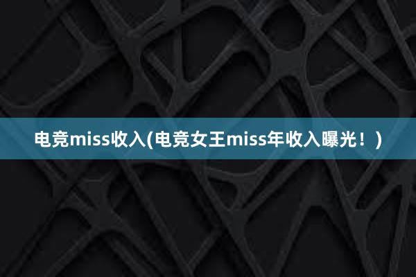 电竞miss收入(电竞女王miss年收入曝光！)