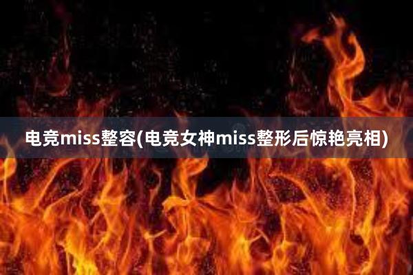 电竞miss整容(电竞女神miss整形后惊艳亮相)