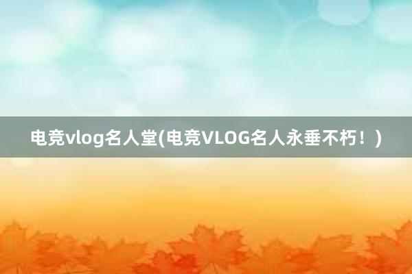 电竞vlog名人堂(电竞VLOG名人永垂不朽！)