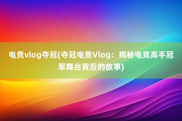 电竞vlog夺冠(夺冠电竞Vlog：揭秘电竞高手冠军舞台背后的故事)