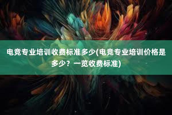 电竞专业培训收费标准多少(电竞专业培训价格是多少？一览收费标准)