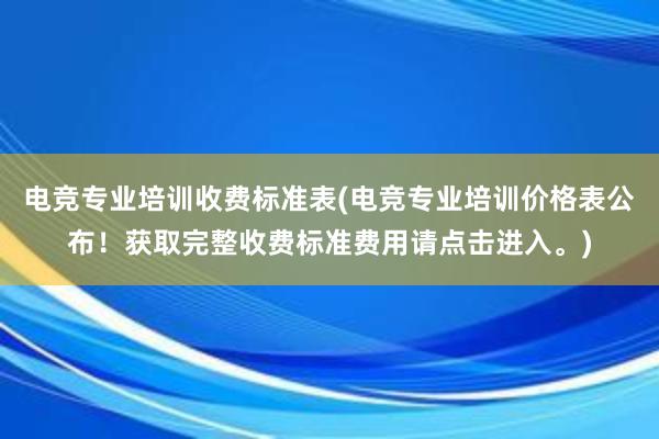 电竞专业培训收费标准表(电竞专业培训价格表公布！获取完整收费标准费用请点击进入。)