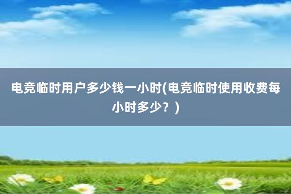 电竞临时用户多少钱一小时(电竞临时使用收费每小时多少？)