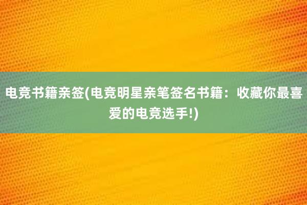 电竞书籍亲签(电竞明星亲笔签名书籍：收藏你最喜爱的电竞选手!)