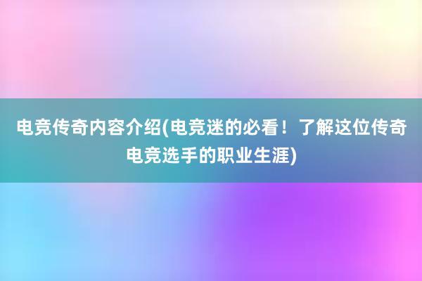 电竞传奇内容介绍(电竞迷的必看！了解这位传奇电竞选手的职业生涯)