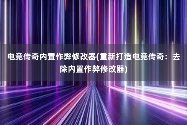 电竞传奇内置作弊修改器(重新打造电竞传奇：去除内置作弊修改器)