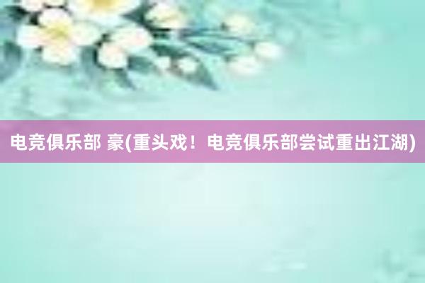 电竞俱乐部 豪(重头戏！电竞俱乐部尝试重出江湖)