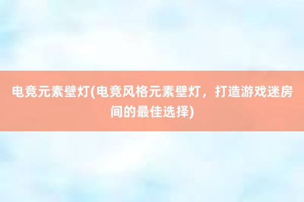 电竞元素壁灯(电竞风格元素壁灯，打造游戏迷房间的最佳选择)