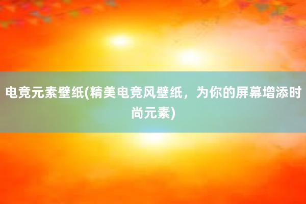 电竞元素壁纸(精美电竞风壁纸，为你的屏幕增添时尚元素)