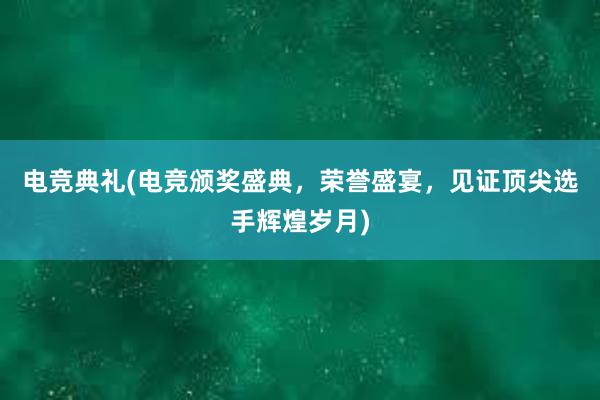 电竞典礼(电竞颁奖盛典，荣誉盛宴，见证顶尖选手辉煌岁月)