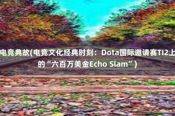 电竞典故(电竞文化经典时刻：Dota国际邀请赛TI2上的“六百万美金Echo Slam”)