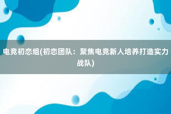 电竞初恋组(初恋团队：聚焦电竞新人培养打造实力战队)