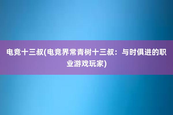 电竞十三叔(电竞界常青树十三叔：与时俱进的职业游戏玩家)