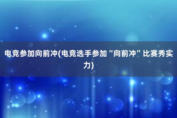 电竞参加向前冲(电竞选手参加“向前冲”比赛秀实力)