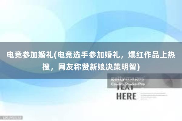 电竞参加婚礼(电竞选手参加婚礼，爆红作品上热搜，网友称赞新娘决策明智)