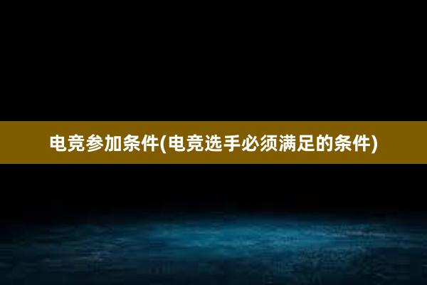 电竞参加条件(电竞选手必须满足的条件)