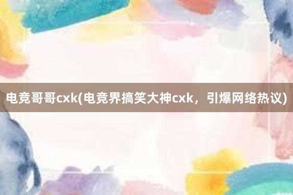 电竞哥哥cxk(电竞界搞笑大神cxk，引爆网络热议)