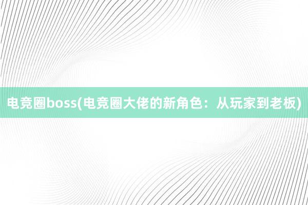 电竞圈boss(电竞圈大佬的新角色：从玩家到老板)