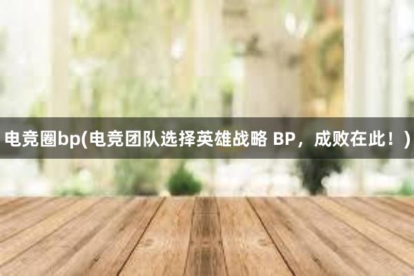 电竞圈bp(电竞团队选择英雄战略 BP，成败在此！)