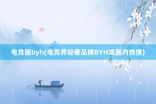 电竞圈byh(电竞界轻奢品牌BYH成圈内热搜)