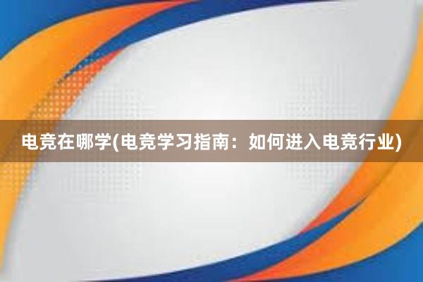 电竞在哪学(电竞学习指南：如何进入电竞行业)