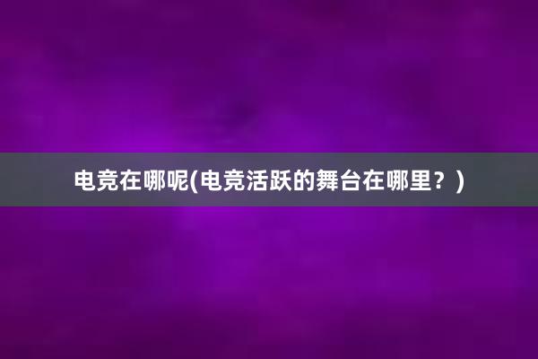 电竞在哪呢(电竞活跃的舞台在哪里？)