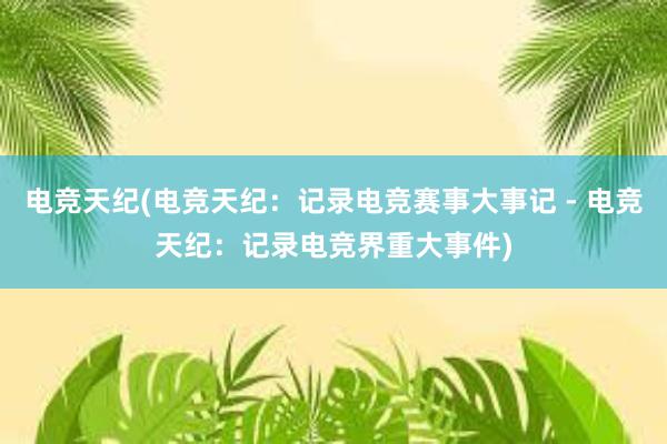 电竞天纪(电竞天纪：记录电竞赛事大事记 - 电竞天纪：记录电竞界重大事件)