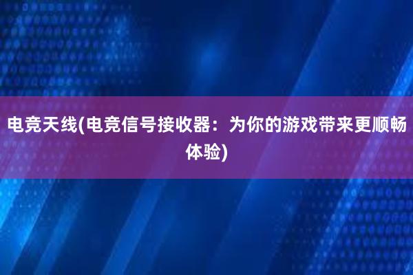 电竞天线(电竞信号接收器：为你的游戏带来更顺畅体验)