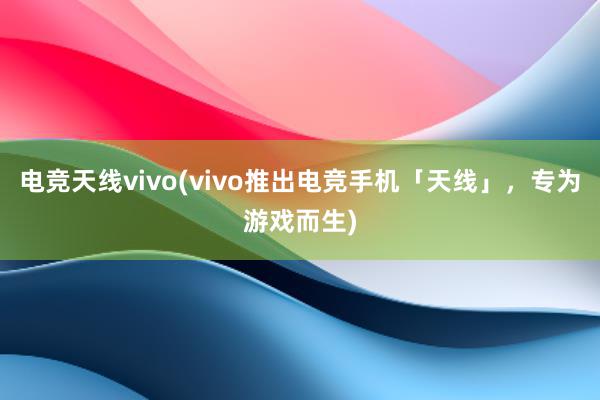 电竞天线vivo(vivo推出电竞手机「天线」，专为游戏而生)