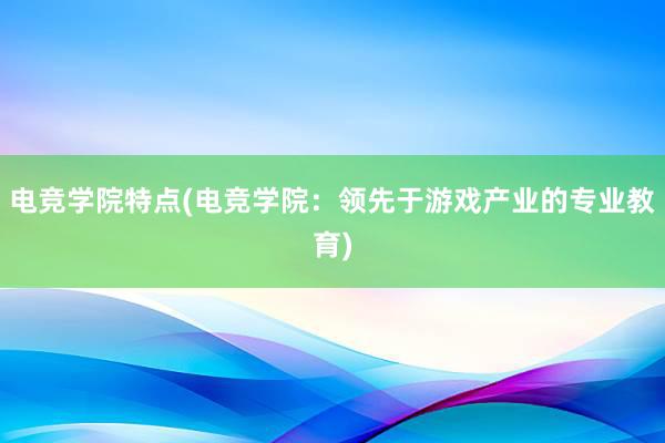 电竞学院特点(电竞学院：领先于游戏产业的专业教育)