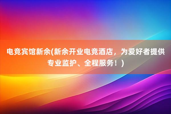 电竞宾馆新余(新余开业电竞酒店，为爱好者提供专业监护、全程服务！)