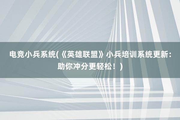 电竞小兵系统(《英雄联盟》小兵培训系统更新：助你冲分更轻松！)