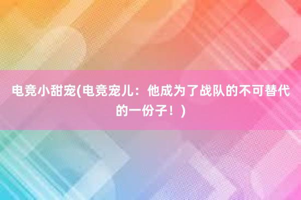 电竞小甜宠(电竞宠儿：他成为了战队的不可替代的一份子！)