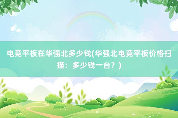 电竞平板在华强北多少钱(华强北电竞平板价格扫描：多少钱一台？)