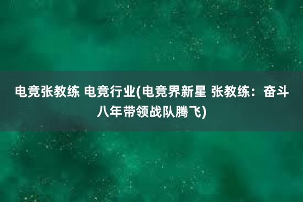 电竞张教练 电竞行业(电竞界新星 张教练：奋斗八年带领战队腾飞)