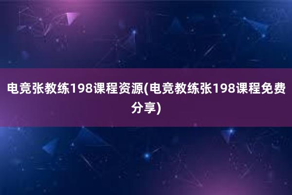 电竞张教练198课程资源(电竞教练张198课程免费分享)