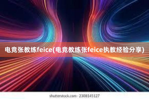 电竞张教练feice(电竞教练张feice执教经验分享)