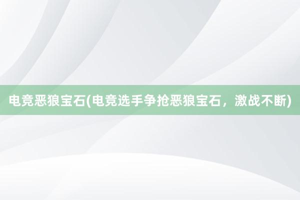 电竞恶狼宝石(电竞选手争抢恶狼宝石，激战不断)