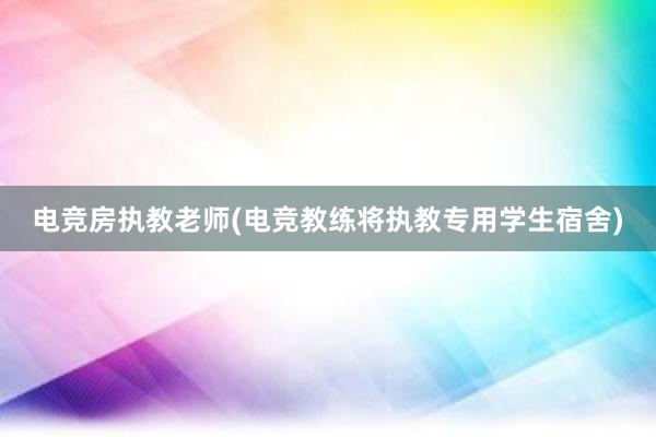 电竞房执教老师(电竞教练将执教专用学生宿舍)