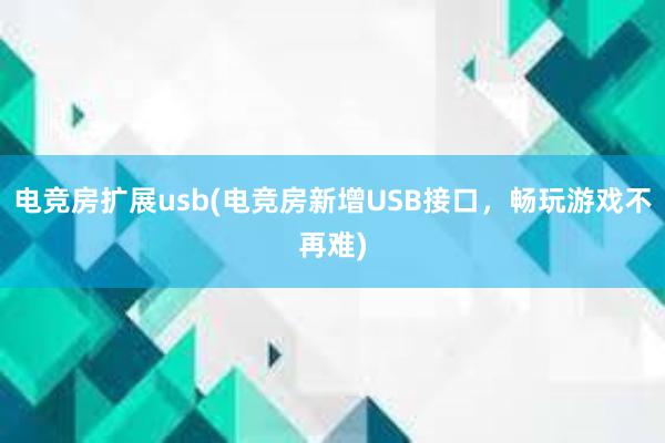 电竞房扩展usb(电竞房新增USB接口，畅玩游戏不再难)