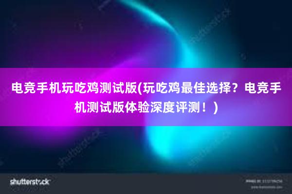 电竞手机玩吃鸡测试版(玩吃鸡最佳选择？电竞手机测试版体验深度评测！)