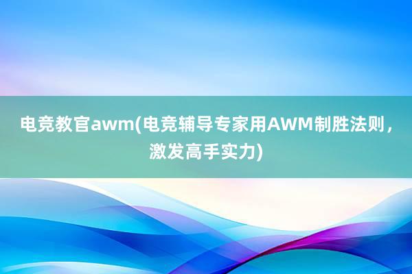 电竞教官awm(电竞辅导专家用AWM制胜法则，激发高手实力)