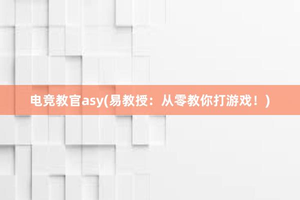 电竞教官asy(易教授：从零教你打游戏！)